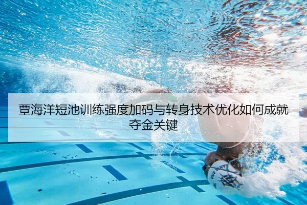 覃海洋短池训练强度加码与转身技术优化如何成就夺金关键